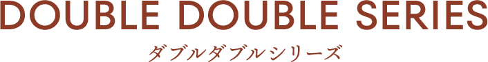 DOUBLE DOUBLE SERIES　ダブルダブルシリーズ