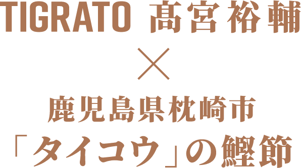 TIGRATO 髙宮裕輔 鹿児島県枕崎市「タイコウ」の鰹節