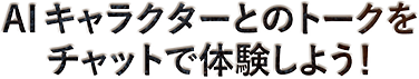 AIキャラクターとのトークをチャットで体験しよう!